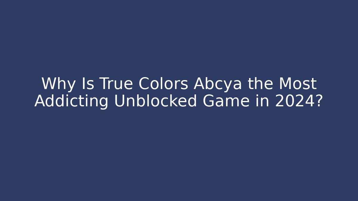 Why Is True Colors Abcya the Most Addicting Unblocked Game in 2024?
