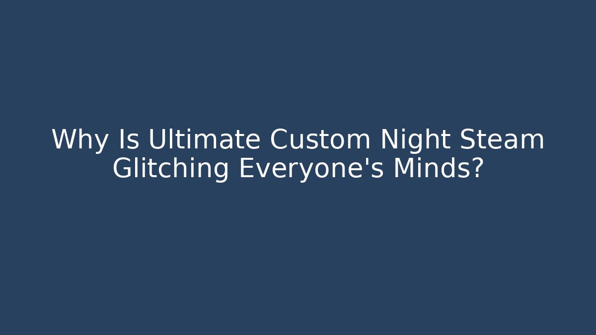 Why Is Ultimate Custom Night Steam Glitching Everyone's Minds?