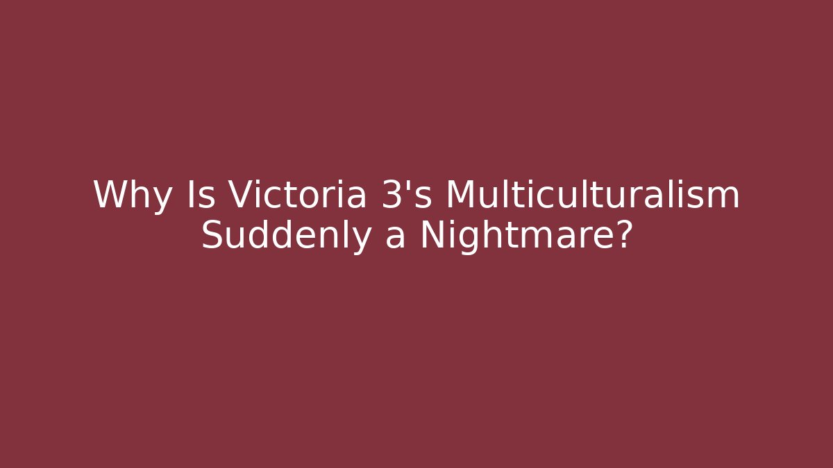 Why Is Victoria 3's Multiculturalism Suddenly a Nightmare?