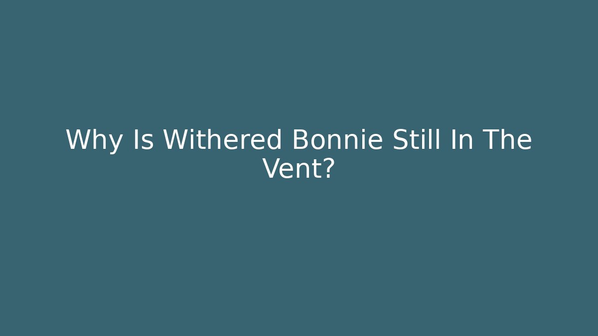 Why Is Withered Bonnie Still In The Vent?