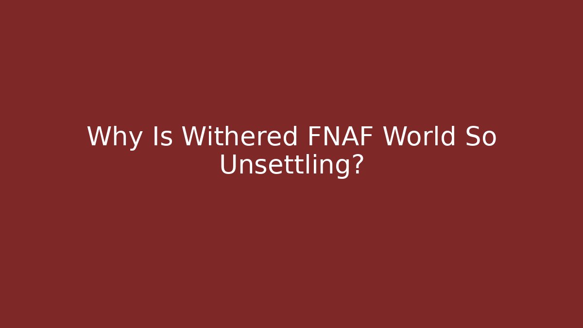 Why Is Withered FNAF World So Unsettling?