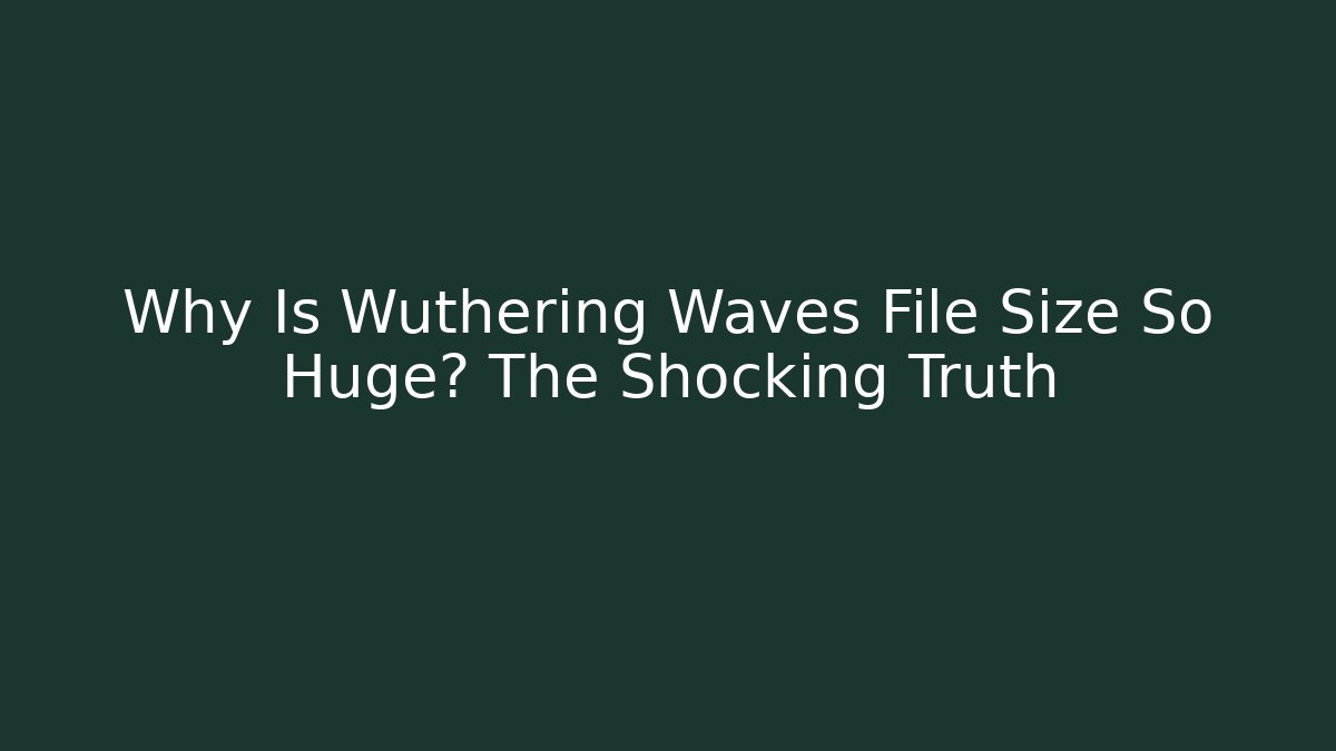 Why Is Wuthering Waves File Size So Huge? The Shocking Truth
