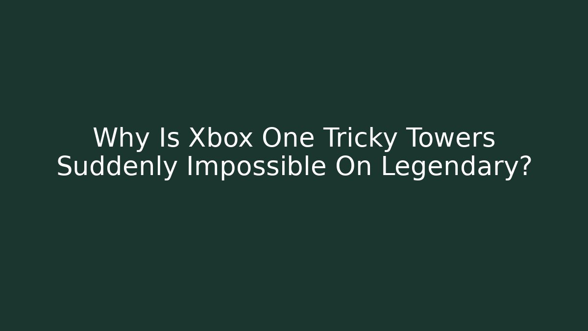 Why Is Xbox One Tricky Towers Suddenly Impossible On Legendary? - Create More Assets
