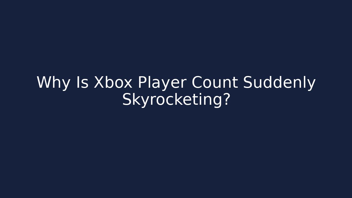 Why Is Xbox Player Count Suddenly Skyrocketing?