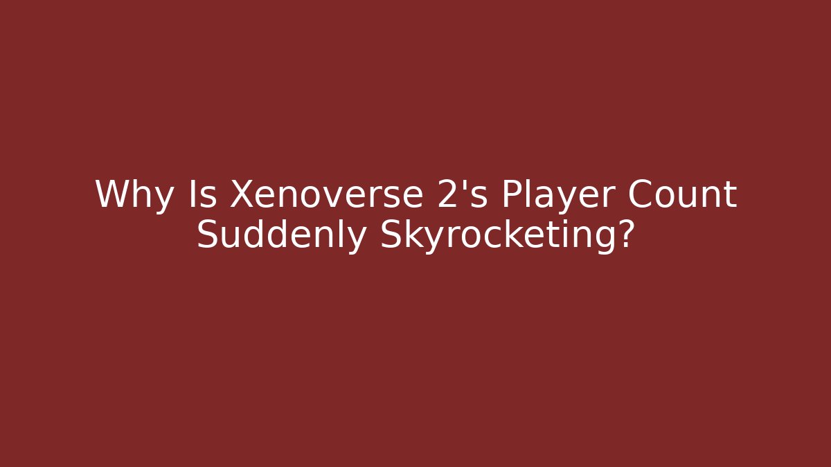 Why Is Xenoverse 2's Player Count Suddenly Skyrocketing? - Create More Assets