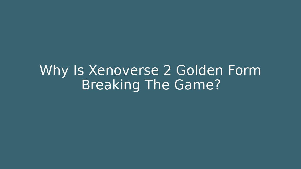 Why Is Xenoverse 2 Golden Form Breaking The Game?