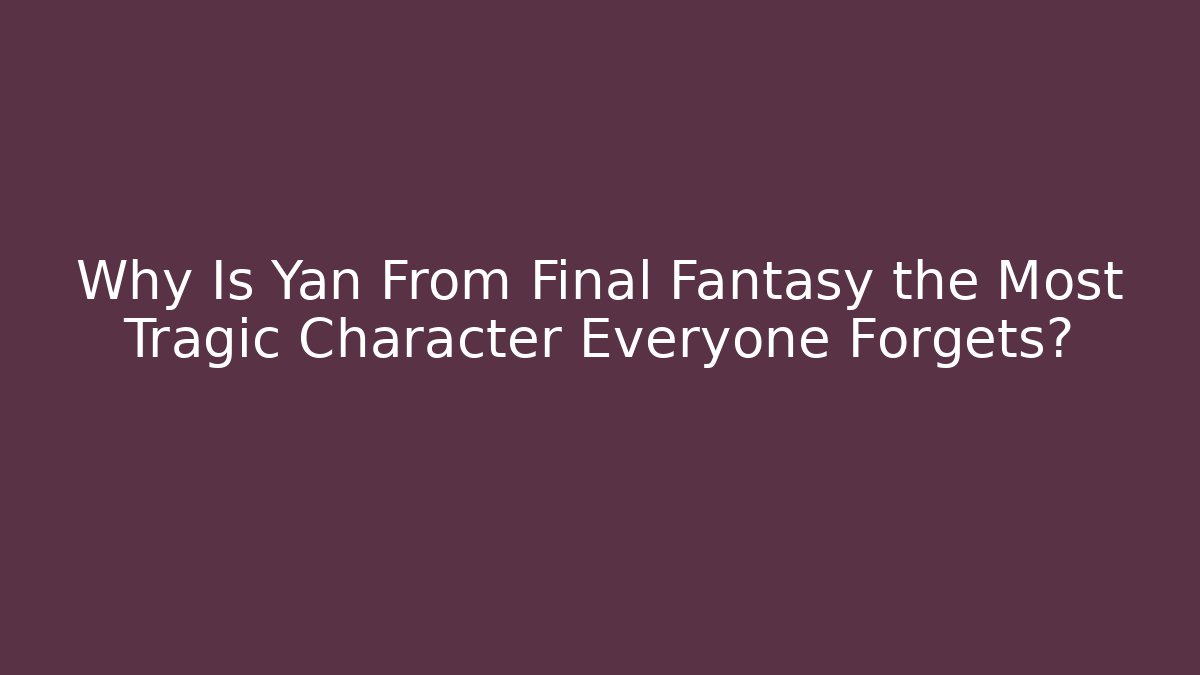 Why Is Yan From Final Fantasy the Most Tragic Character Everyone Forgets?
