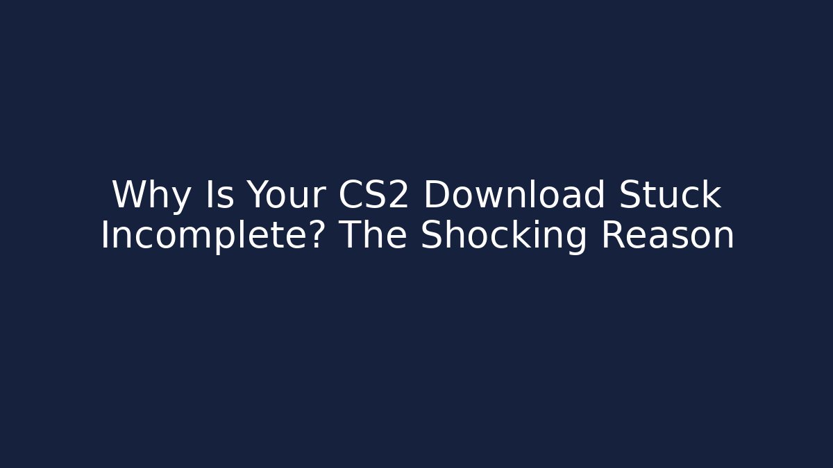 Why Is Your CS2 Download Stuck Incomplete? The Shocking Reason