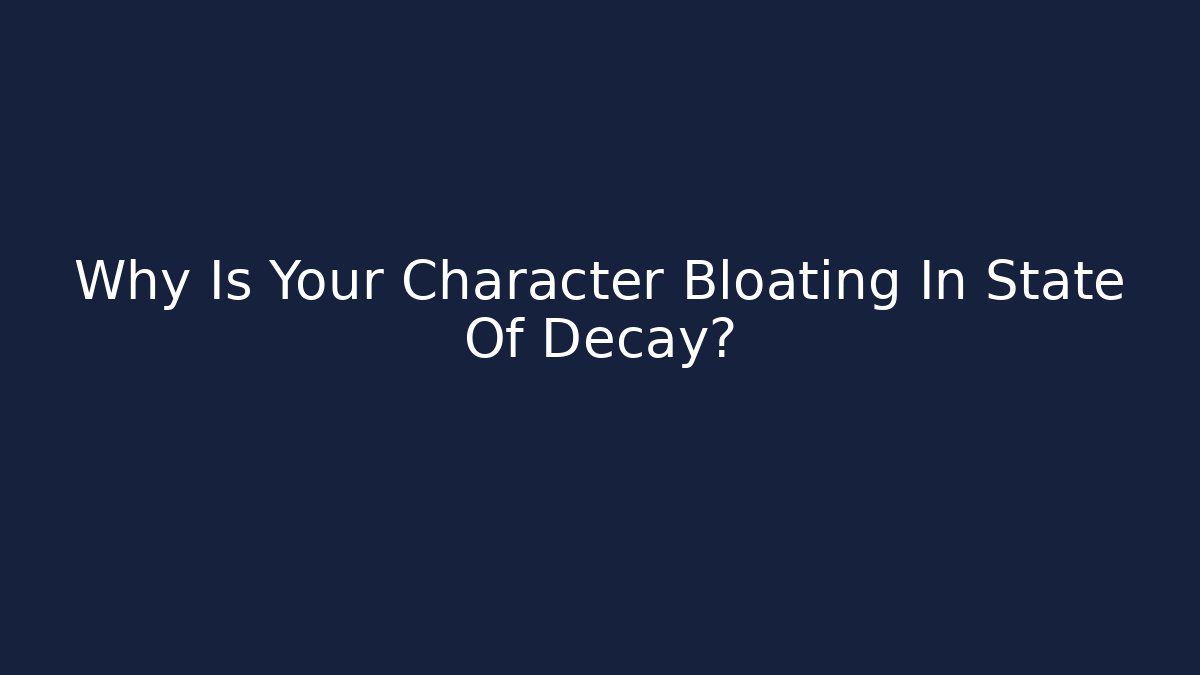 Why Is Your Character Bloating In State Of Decay?
