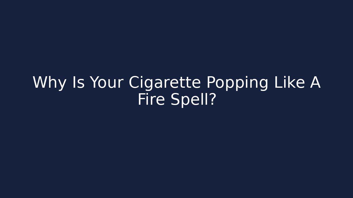 Why Is Your Cigarette Popping Like A Fire Spell?