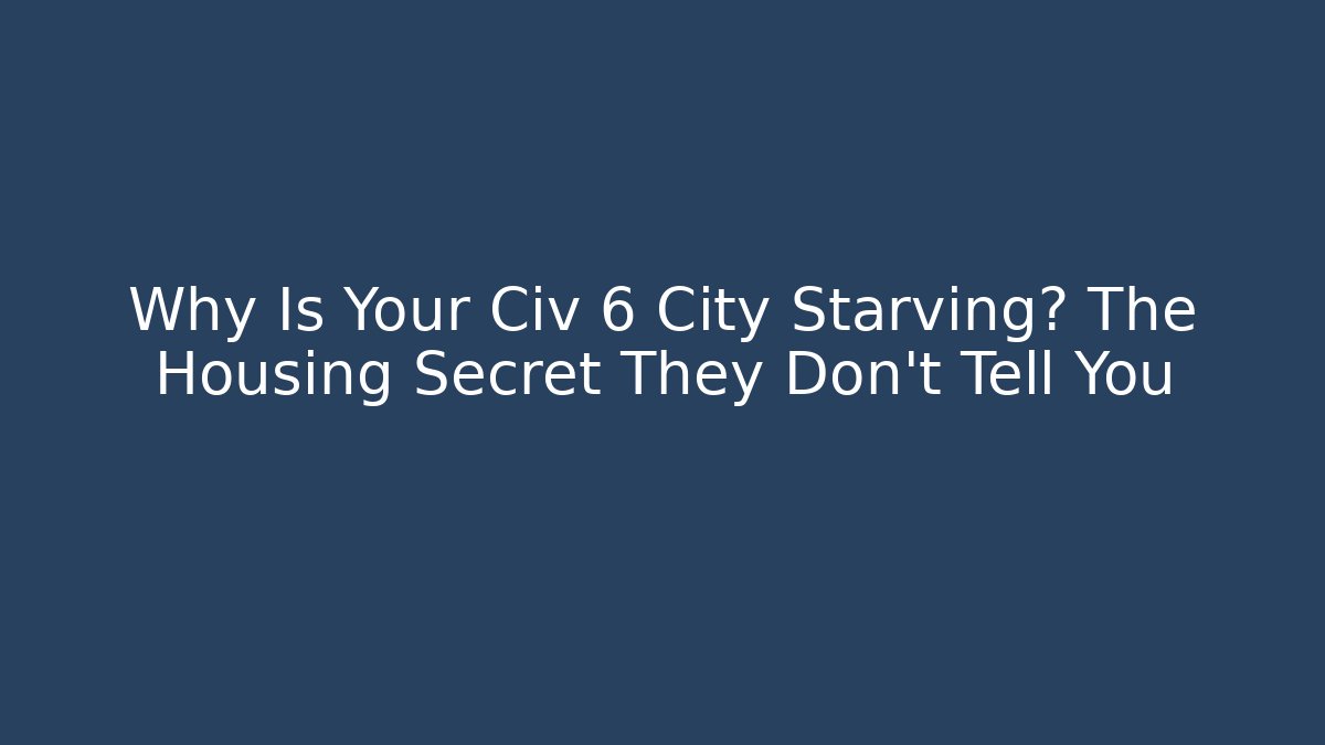 Why Is Your Civ 6 City Starving? The Housing Secret They Don’t Tell You