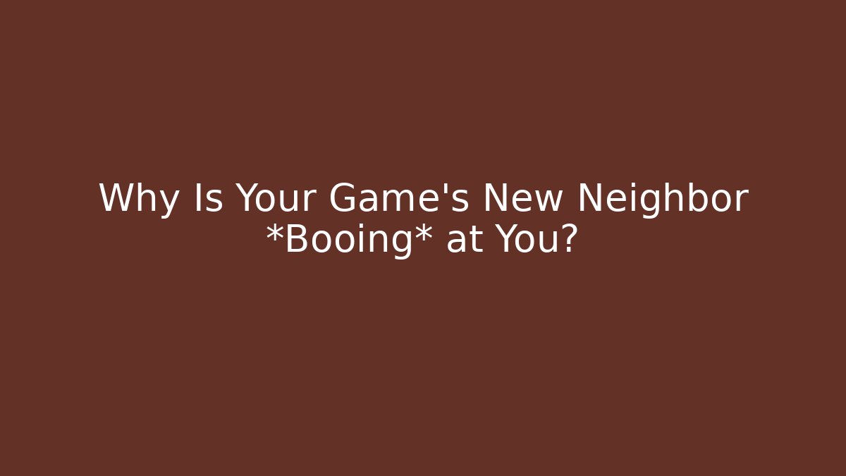 Why Is Your Game's New Neighbor *Booing* at You?