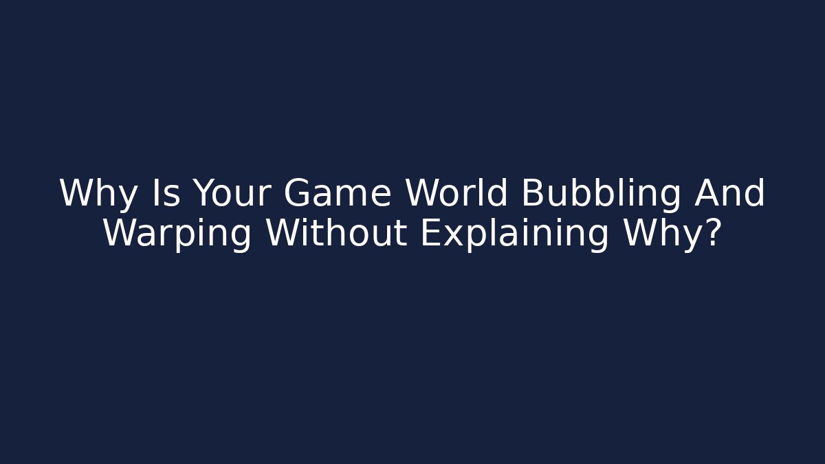 Why Is Your Game World Bubbling And Warping Without Explaining Why?