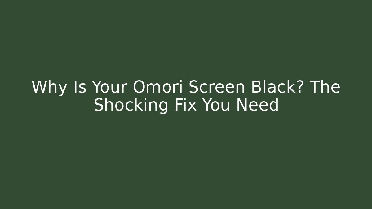 Why Is Your Omori Screen Black? The Shocking Fix You Need