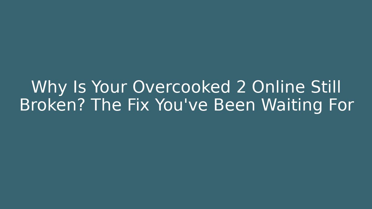 Why Is Your Overcooked 2 Online Still Broken? The Fix You’ve Been Waiting For