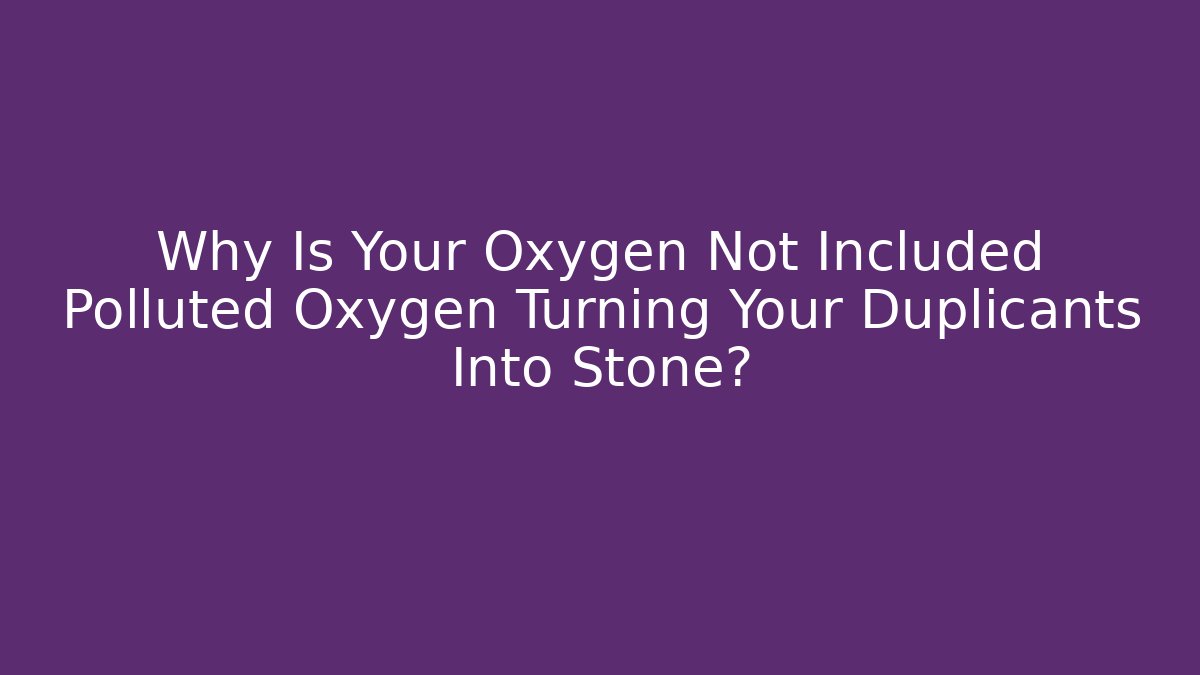 Why Is Your Oxygen Not Included Polluted Oxygen Turning Your Duplicants Into Stone?