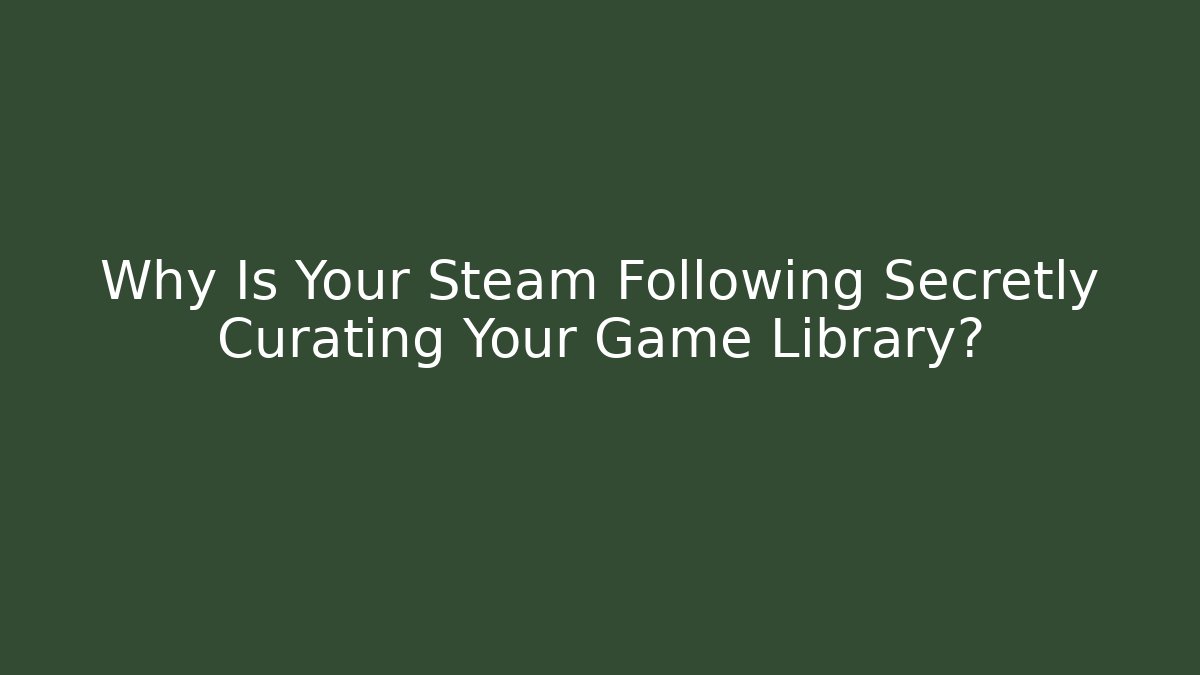 Why Is Your Steam Following Secretly Curating Your Game Library?