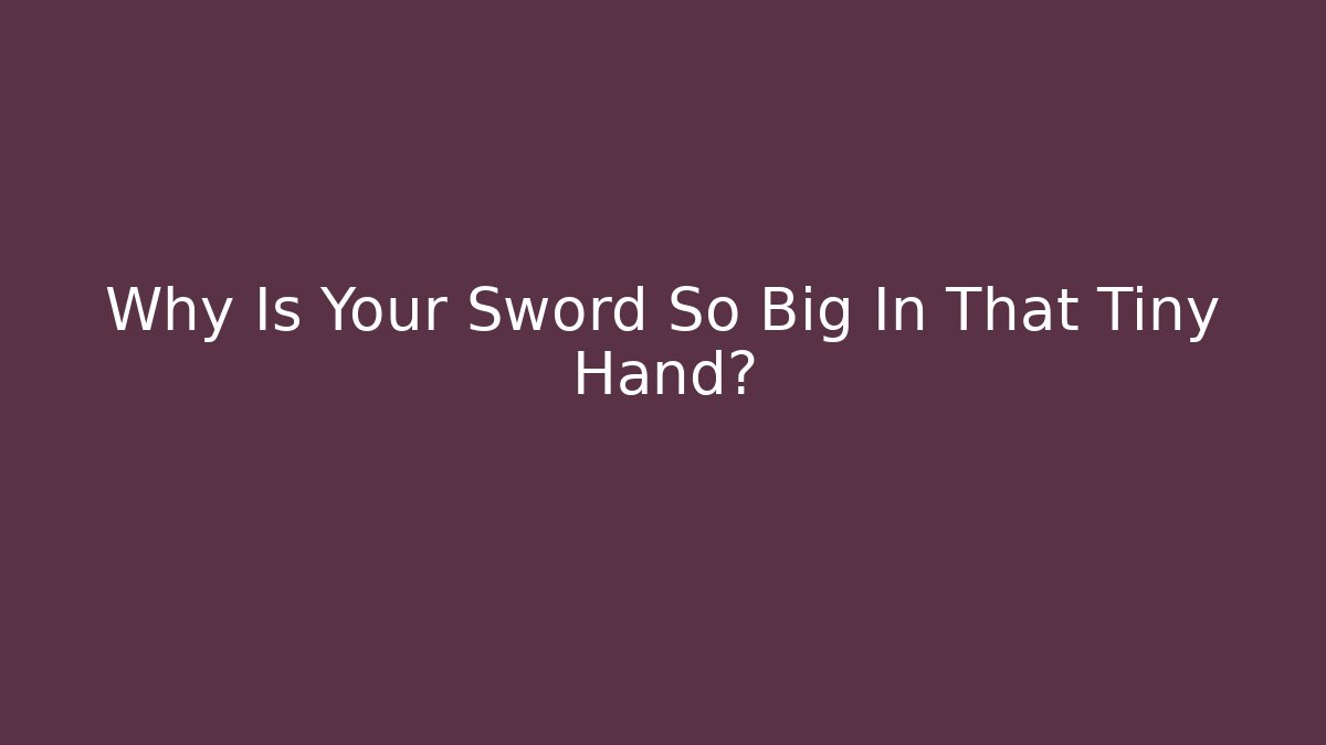 Why Is Your Sword So Big In That Tiny Hand?