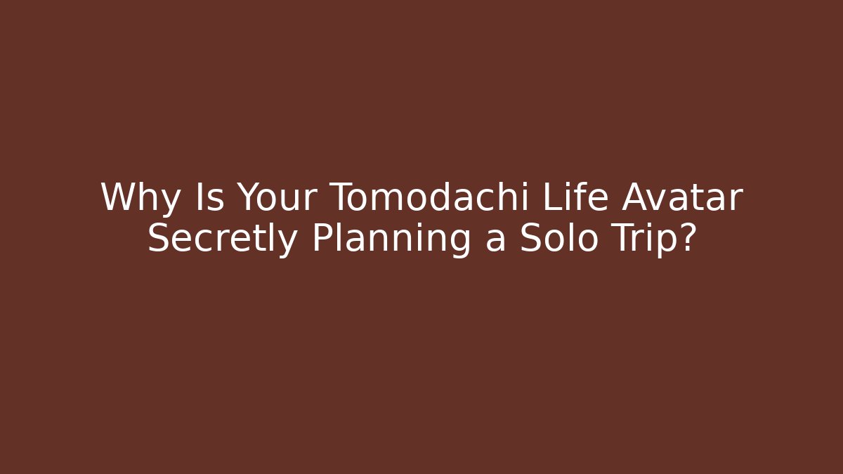Why Is Your Tomodachi Life Avatar Secretly Planning a Solo Trip?