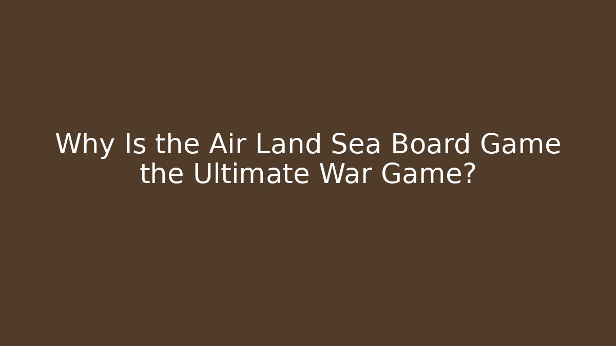 Why Is the Air Land Sea Board Game the Ultimate War Game?