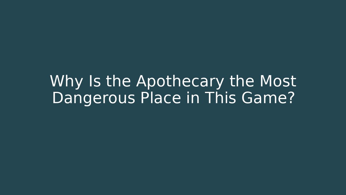 Why Is the Apothecary the Most Dangerous Place in This Game?
