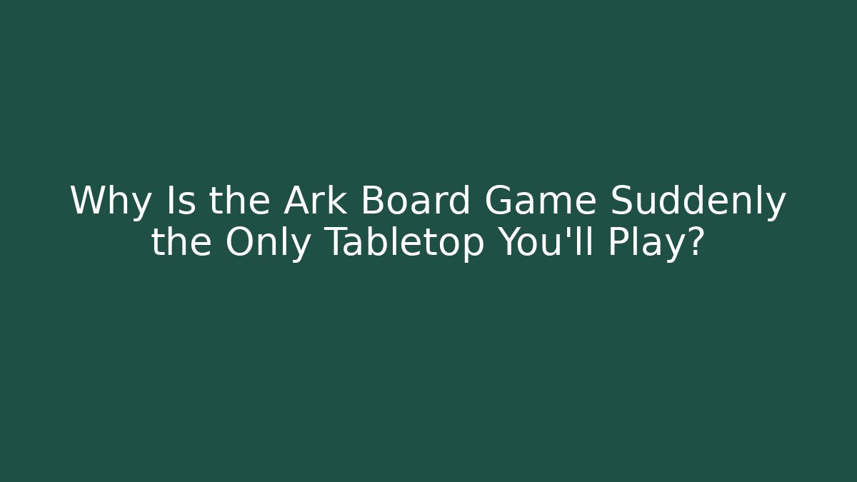 Why Is the Ark Board Game Suddenly the Only Tabletop You'll Play?