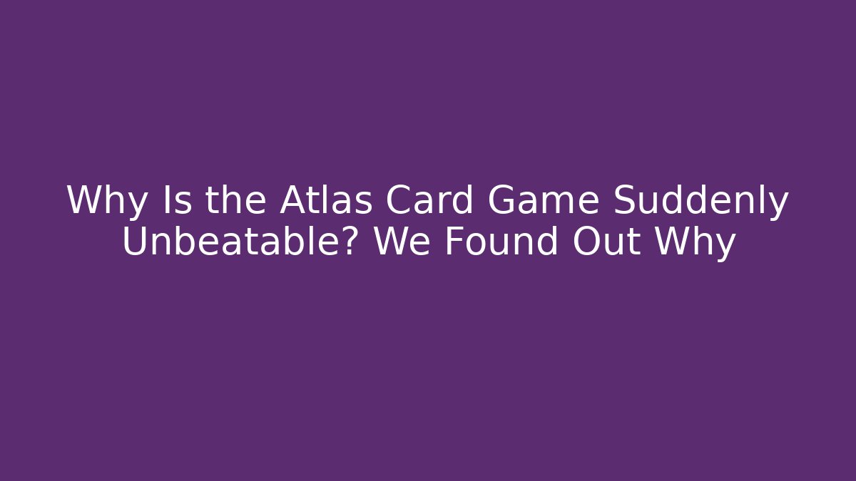 Why Is the Atlas Card Game Suddenly Unbeatable? We Found Out Why