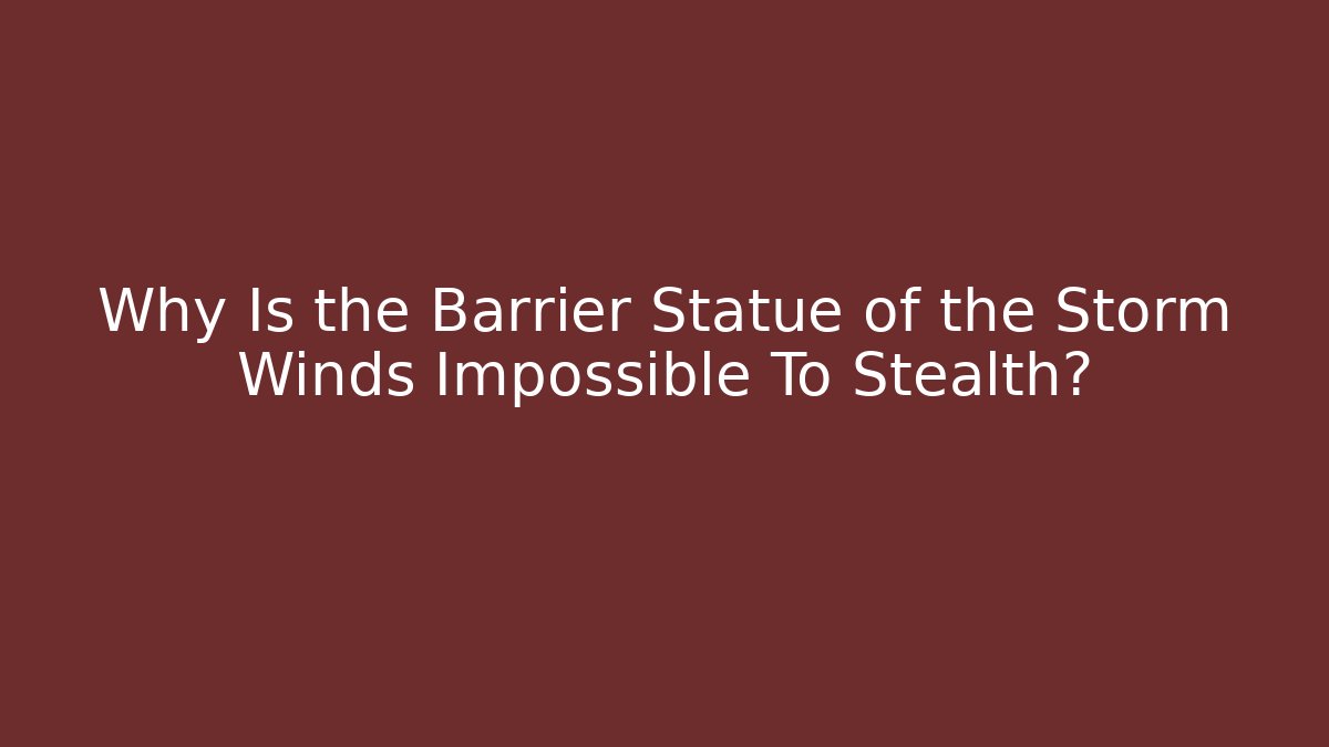 Why Is the Barrier Statue of the Storm Winds Impossible To Stealth?