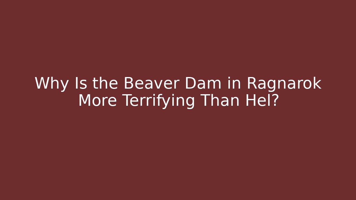 Why Is the Beaver Dam in Ragnarok More Terrifying Than Hel?