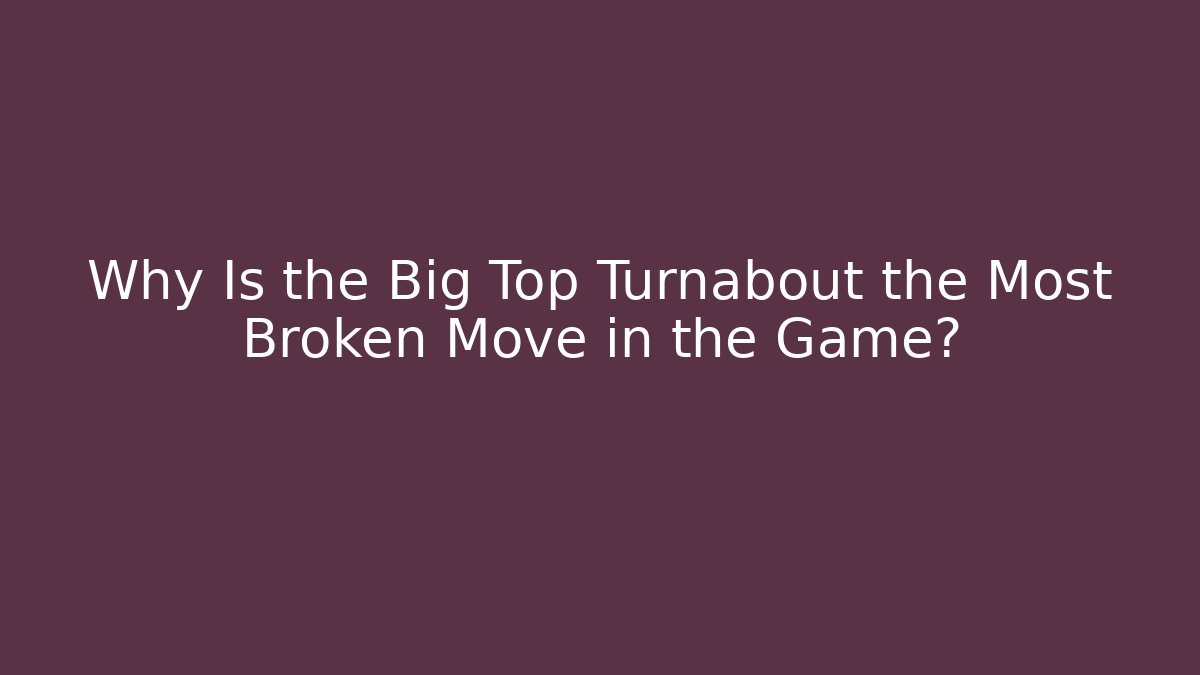 Why Is the Big Top Turnabout the Most Broken Move in the Game?