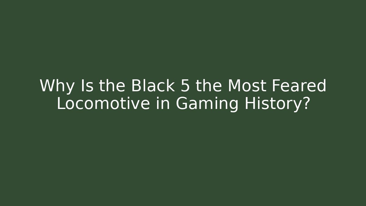 Why Is the Black 5 the Most Feared Locomotive in Gaming History?