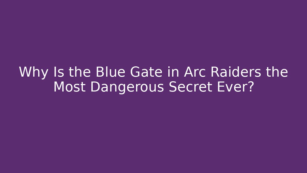 Why Is the Blue Gate in Arc Raiders the Most Dangerous Secret Ever?