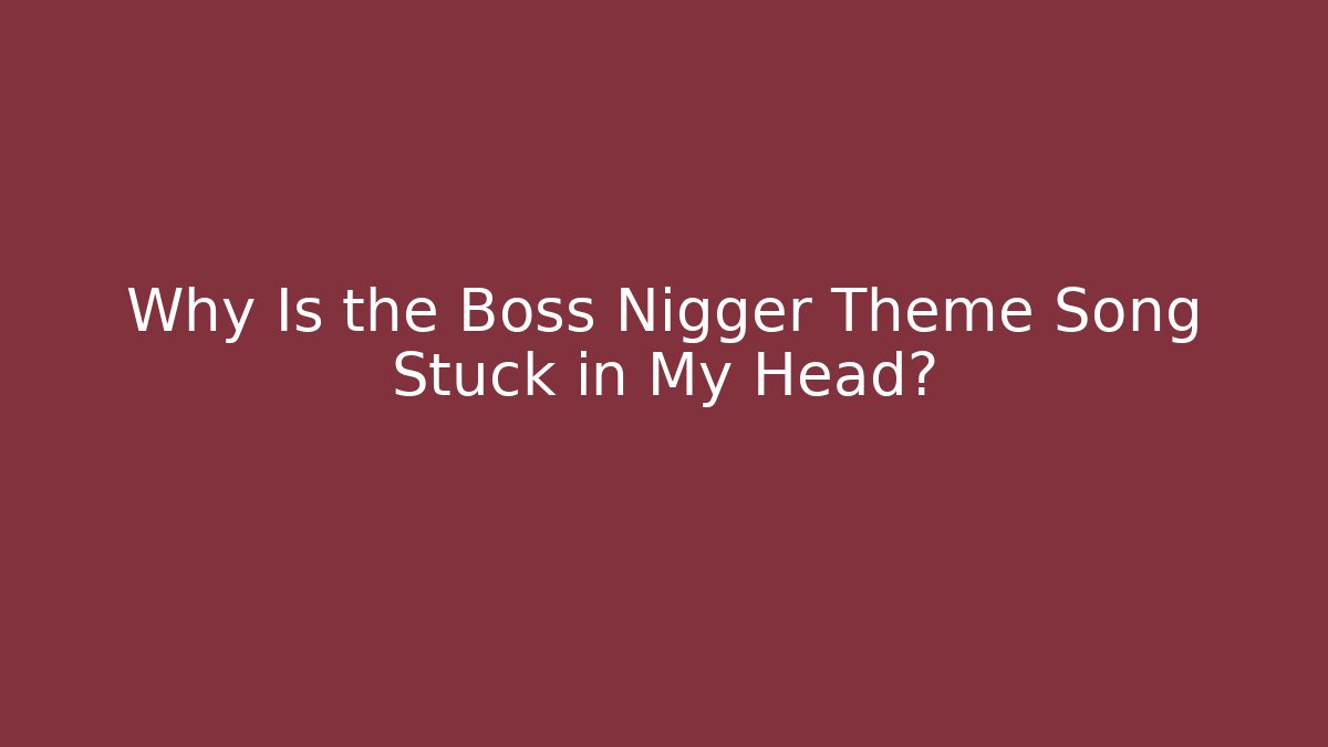 Why Is the Boss Nigger Theme Song Stuck in My Head?