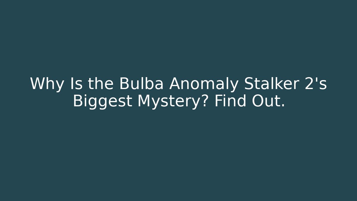 Why Is the Bulba Anomaly Stalker 2's Biggest Mystery? Find Out.
