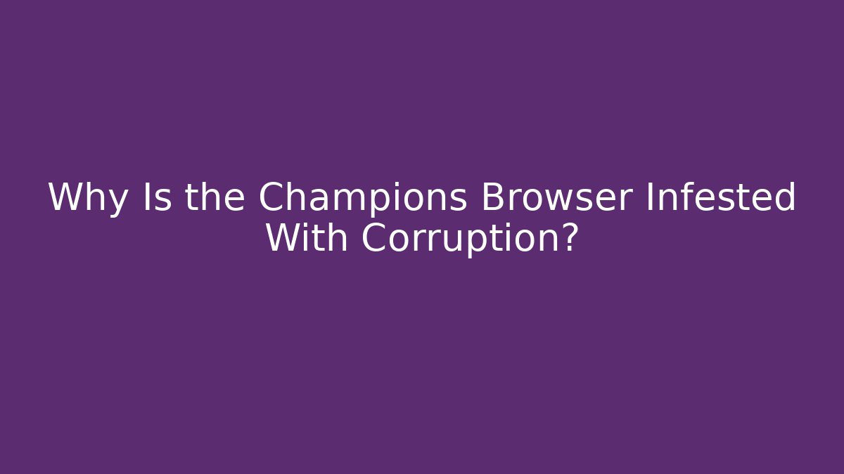 Why Is the Champions Browser Infested With Corruption?