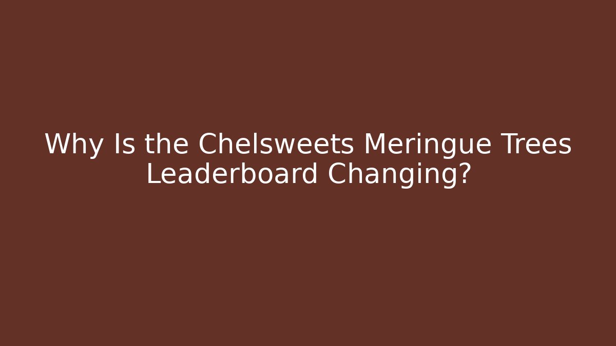 Why Is the Chelsweets Meringue Trees Leaderboard Changing? - Create More Assets