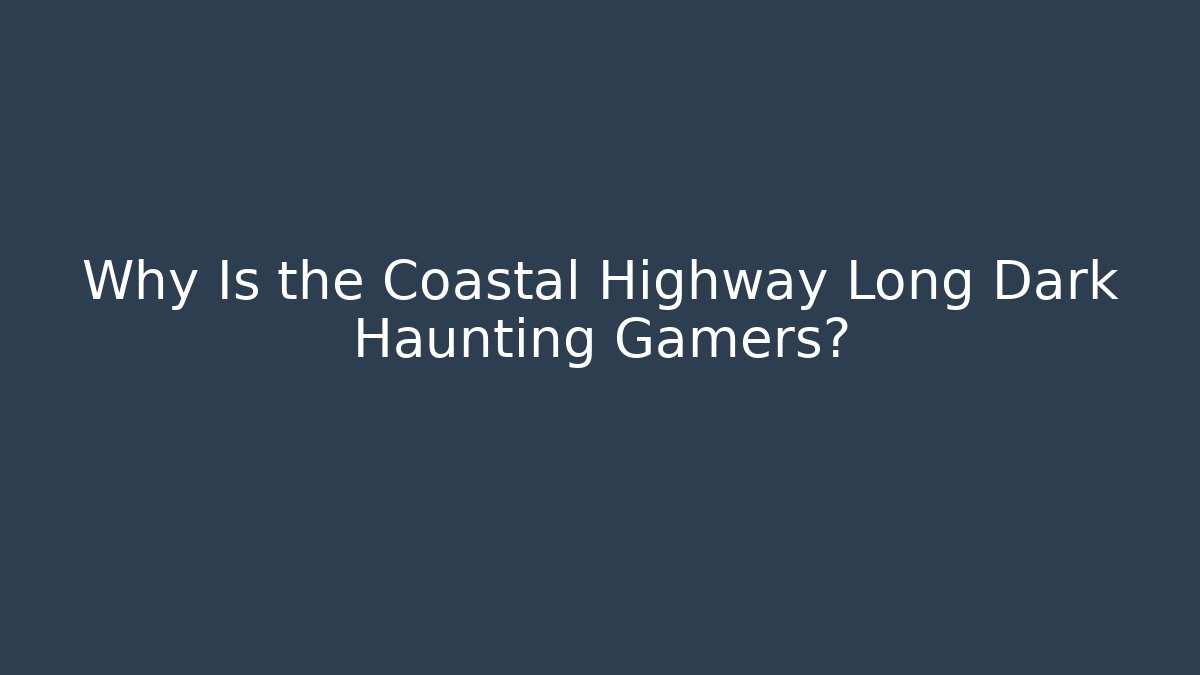 Why Is the Coastal Highway Long Dark Haunting Gamers?