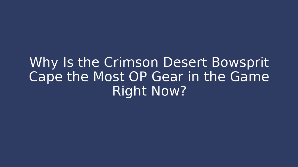 Why Is the Crimson Desert Bowsprit Cape the Most OP Gear in the Game Right Now?