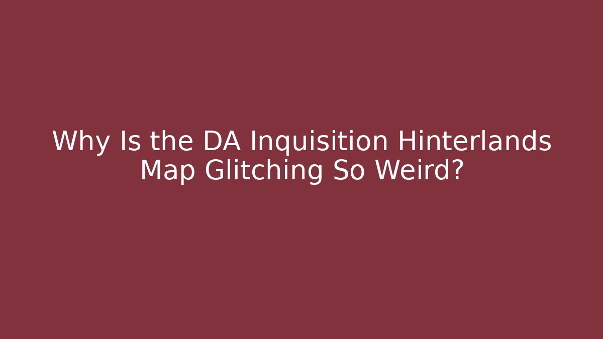 Why Is the DA Inquisition Hinterlands Map Glitching So Weird?