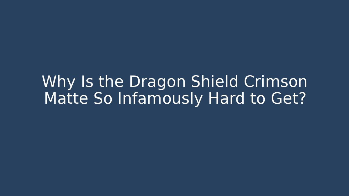 Why Is the Dragon Shield Crimson Matte So Infamously Hard to Get?