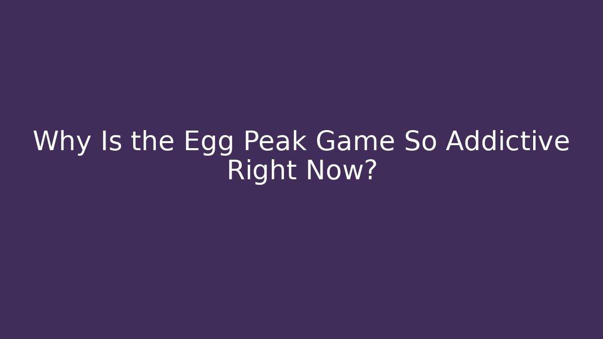 Why Is the Egg Peak Game So Addictive Right Now?