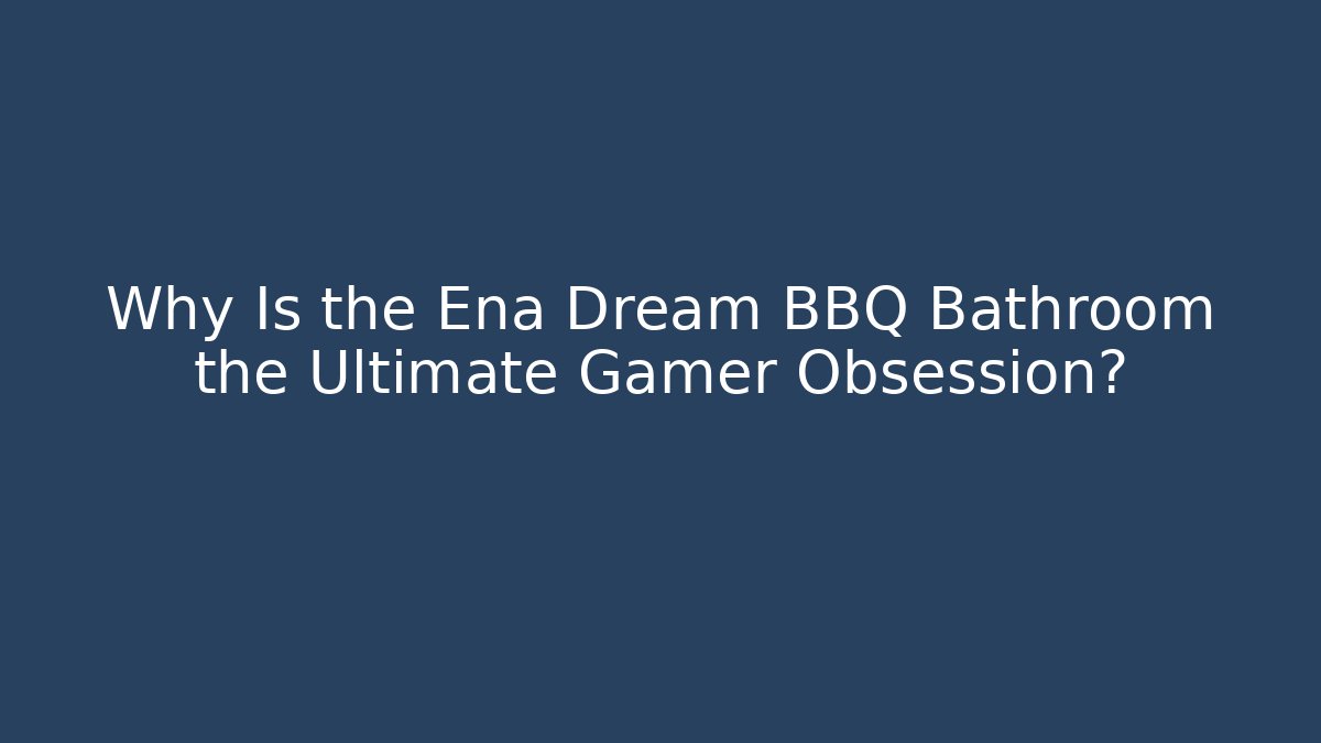 Why Is the Ena Dream BBQ Bathroom the Ultimate Gamer Obsession?