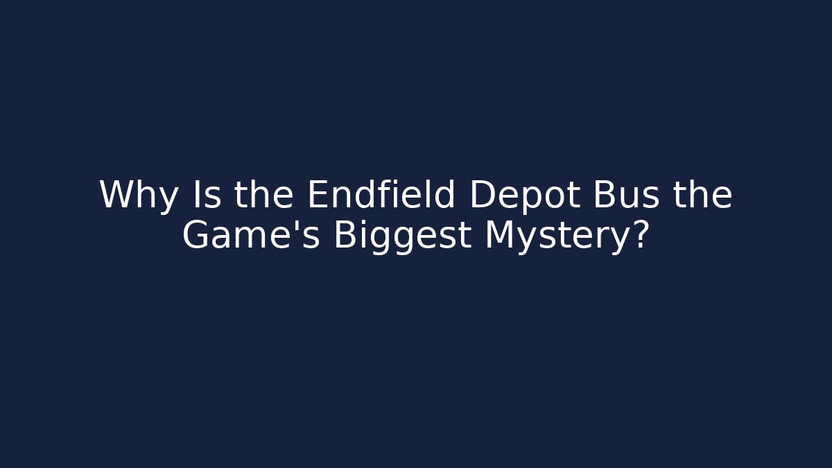 Why Is the Endfield Depot Bus the Game's Biggest Mystery?