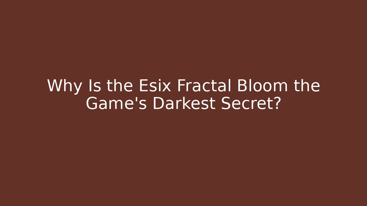 Why Is the Esix Fractal Bloom the Game's Darkest Secret?