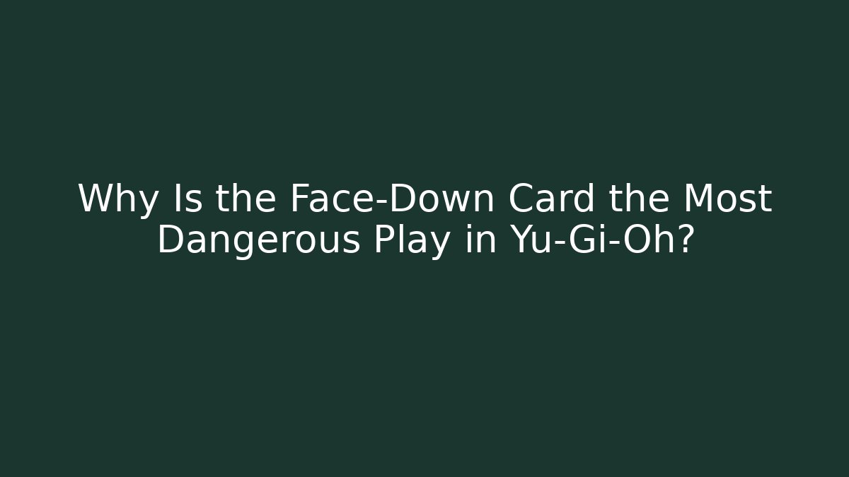 Why Is the Face-Down Card the Most Dangerous Play in Yu-Gi-Oh?