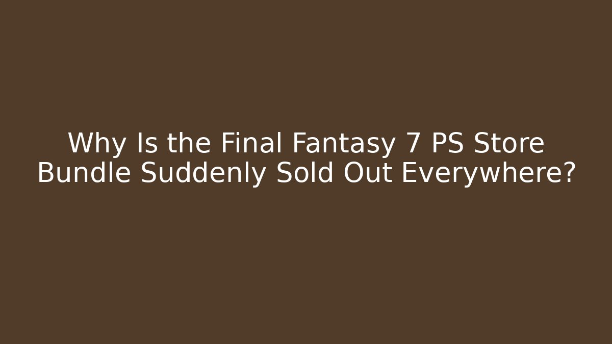 Why Is the Final Fantasy 7 PS Store Bundle Suddenly Sold Out Everywhere?