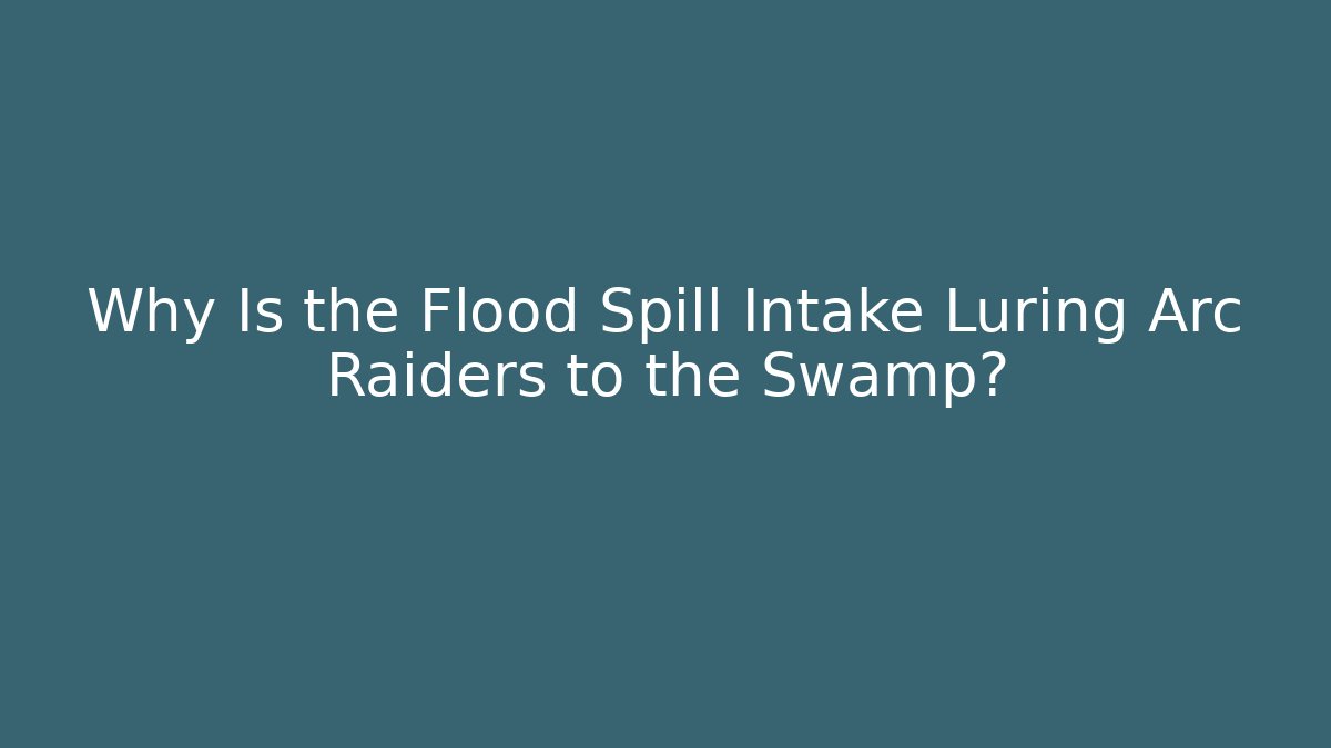 Why Is the Flood Spill Intake Luring Arc Raiders to the Swamp?