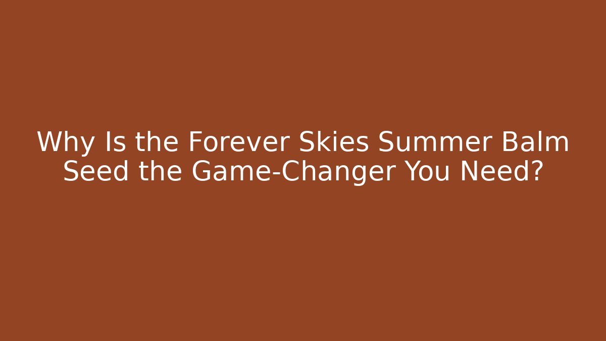 Why Is the Forever Skies Summer Balm Seed the Game-Changer You Need?