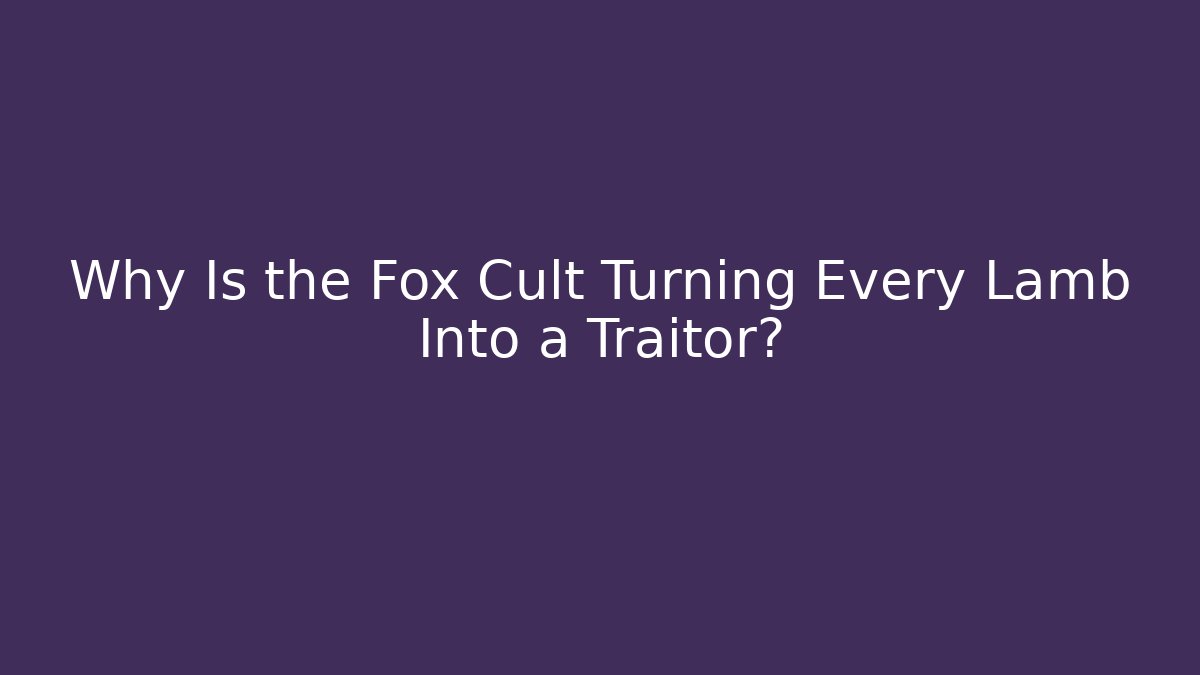 Why Is the Fox Cult Turning Every Lamb Into a Traitor?