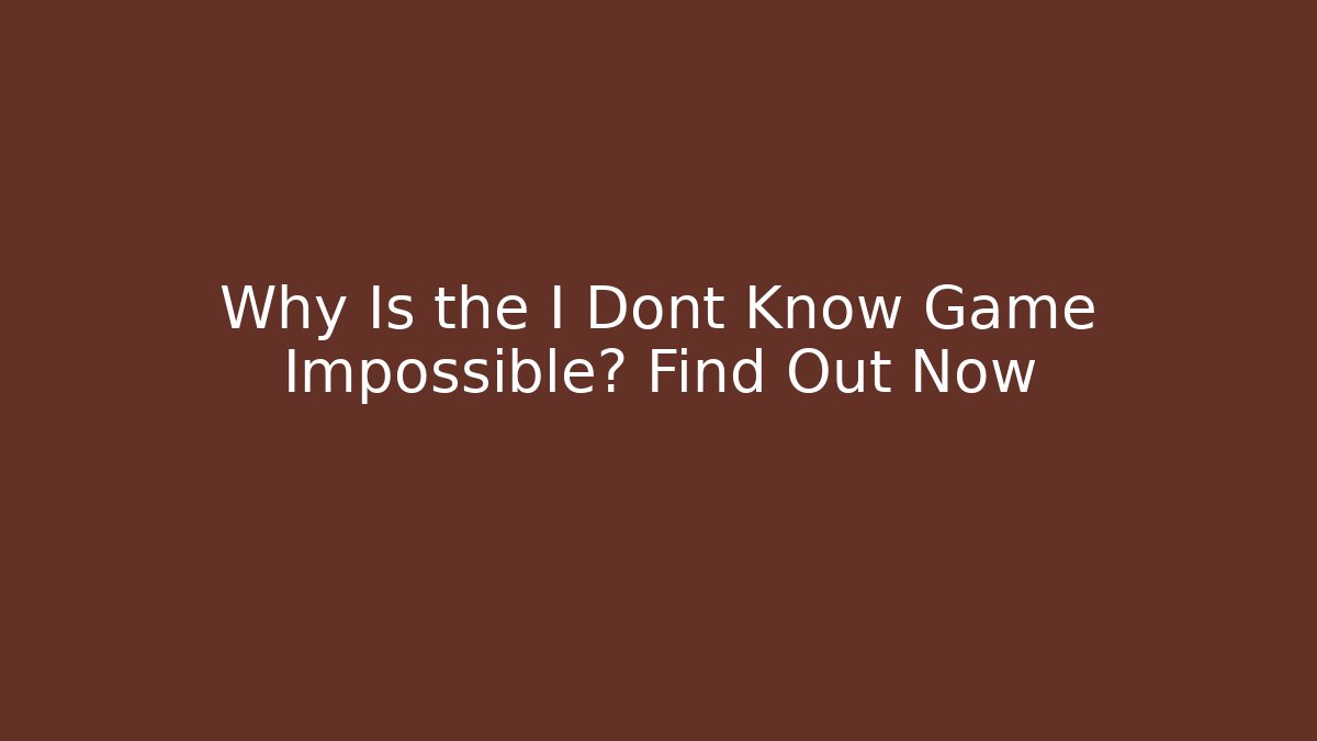 Why Is the I Dont Know Game Impossible? Find Out Now